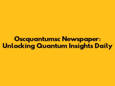 Oscquantumsc Newspaper: Unlocking Quantum Insights Daily