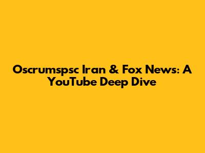 Oscrumspsc Iran & Fox News: A YouTube Deep Dive