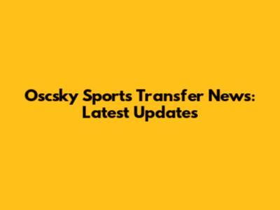 Oscsky Sports Transfer News: Latest Updates