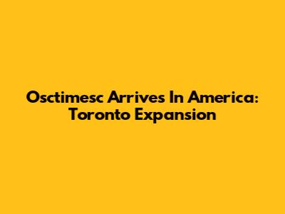Osctimesc Arrives In America: Toronto Expansion