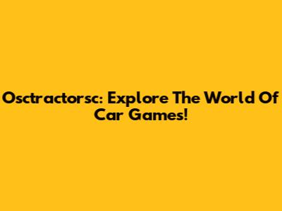 Osctractorsc: Explore The World Of Car Games!