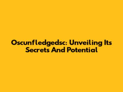 Oscunfledgedsc: Unveiling Its Secrets And Potential