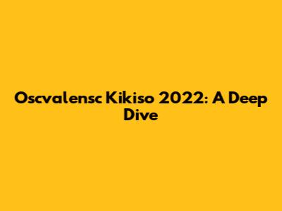 Oscvalensc Kikiso 2022: A Deep Dive