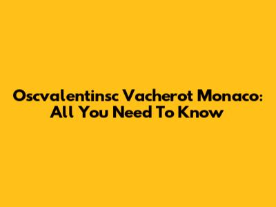 Oscvalentinsc Vacherot Monaco: All You Need To Know