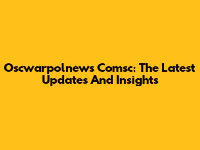 Oscwarpolnews Comsc: The Latest Updates And Insights