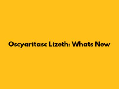 Oscyaritasc Lizeth: What's New