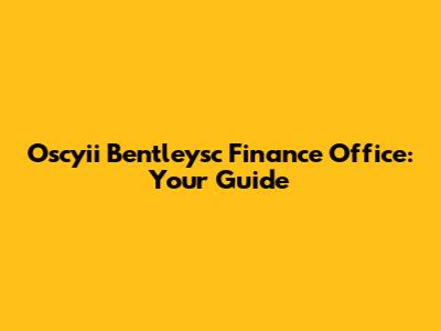 Oscyii Bentleysc Finance Office: Your Guide