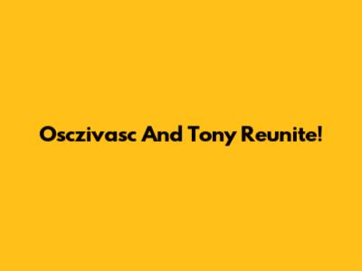 Osczivasc And Tony Reunite!