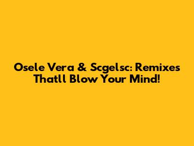 Osele Vera & Scgelsc: Remixes That'll Blow Your Mind!