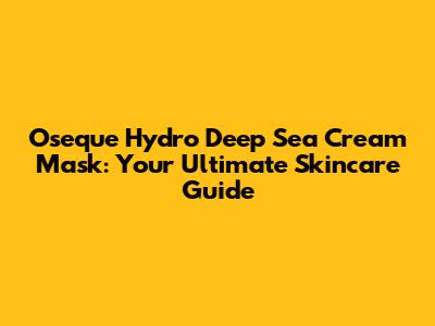 Oseque Hydro Deep Sea Cream Mask: Your Ultimate Skincare Guide