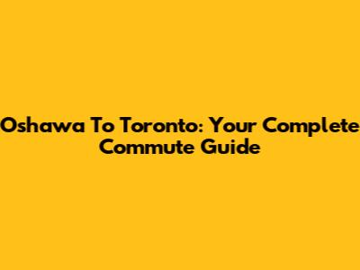 Oshawa To Toronto: Your Complete Commute Guide