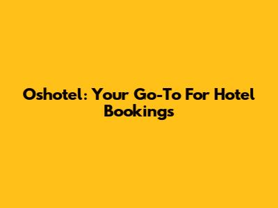 Oshotel: Your Go-To For Hotel Bookings