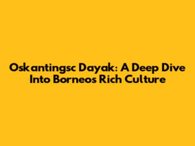 Oskantingsc Dayak: A Deep Dive Into Borneo's Rich Culture