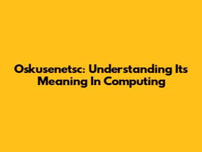 Oskusenetsc: Understanding Its Meaning In Computing