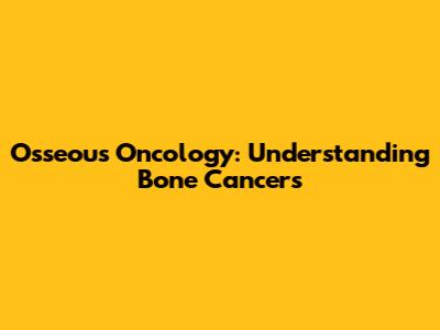Osseous Oncology: Understanding Bone Cancers