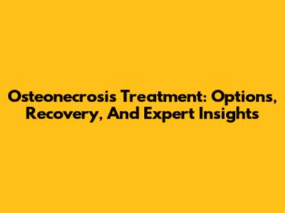 Osteonecrosis Treatment: Options, Recovery, And Expert Insights