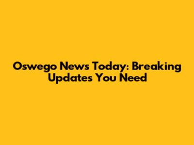 Oswego News Today: Breaking Updates You Need
