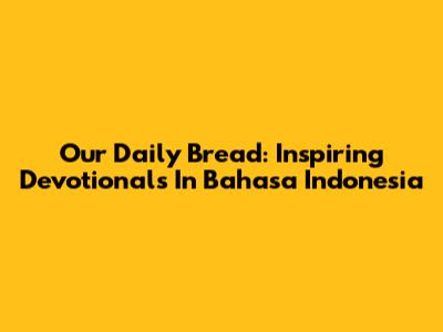Our Daily Bread: Inspiring Devotionals In Bahasa Indonesia
