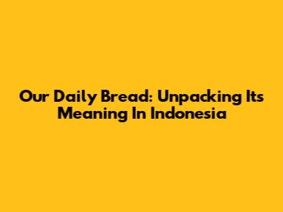 Our Daily Bread: Unpacking Its Meaning In Indonesia