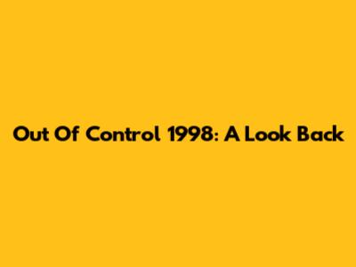 Out Of Control 1998: A Look Back