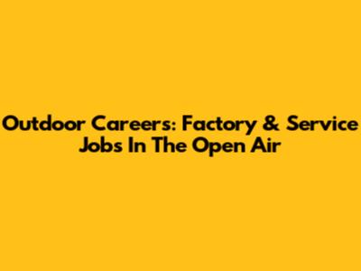 Outdoor Careers: Factory & Service Jobs In The Open Air