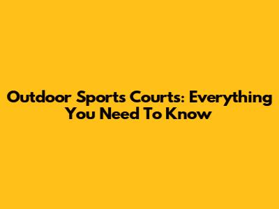 Outdoor Sports Courts: Everything You Need To Know