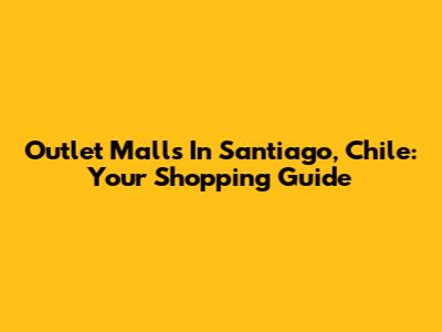 Outlet Malls In Santiago, Chile: Your Shopping Guide