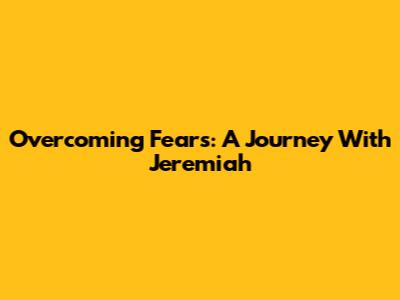 Overcoming Fears: A Journey With Jeremiah