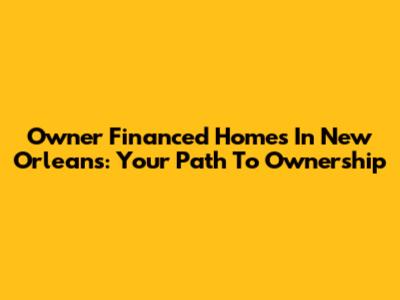 Owner Financed Homes In New Orleans: Your Path To Ownership