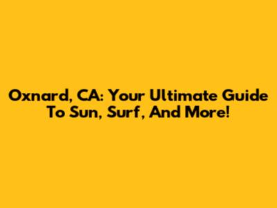 Oxnard, CA: Your Ultimate Guide To Sun, Surf, And More!