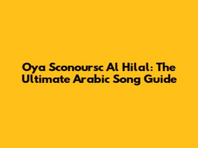 Oya Sconoursc Al Hilal: The Ultimate Arabic Song Guide