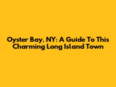 Oyster Bay, NY: A Guide To This Charming Long Island Town