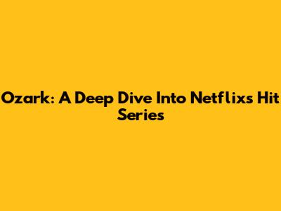 Ozark: A Deep Dive Into Netflix's Hit Series