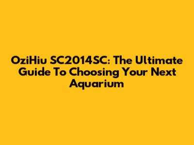 OziHiu SC2014SC: The Ultimate Guide To Choosing Your Next Aquarium