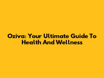 Oziva: Your Ultimate Guide To Health And Wellness