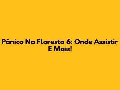 Pânico Na Floresta 6: Onde Assistir E Mais!