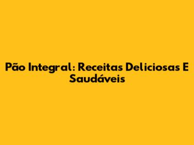 Pão Integral: Receitas Deliciosas E Saudáveis