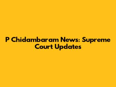 P Chidambaram News: Supreme Court Updates
