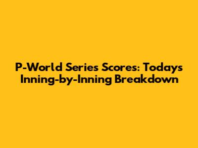 P-World Series Scores: Today's Inning-by-Inning Breakdown