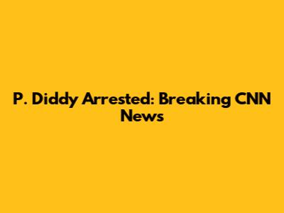P. Diddy Arrested: Breaking CNN News