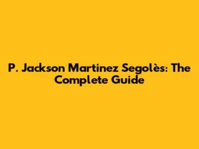 P. Jackson Martinez Segolès: The Complete Guide