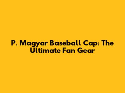 P. Magyar Baseball Cap: The Ultimate Fan Gear