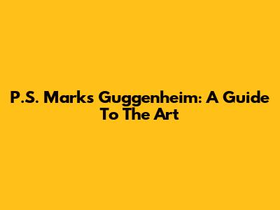 P.S. Mark's Guggenheim: A Guide To The Art