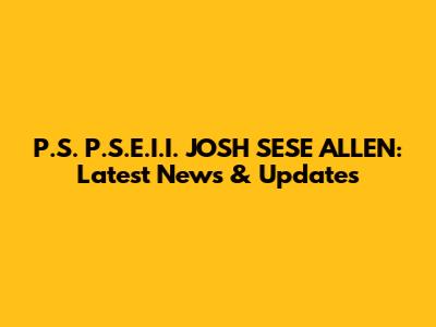 P.S. P.S.E.I.I. JOSH SESE ALLEN: Latest News & Updates