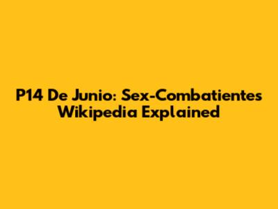 P14 De Junio: Sex-Combatientes' Wikipedia Explained