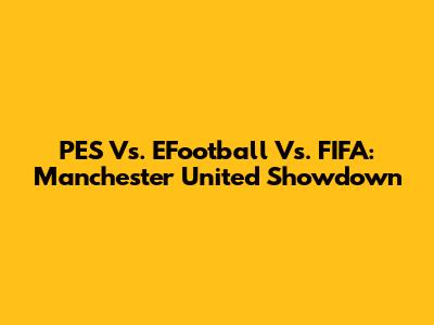 PES Vs. EFootball Vs. FIFA: Manchester United Showdown