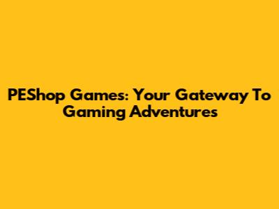 PEShop Games: Your Gateway To Gaming Adventures