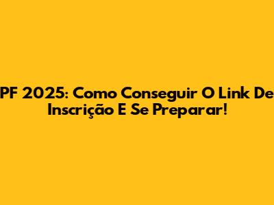PF 2025: Como Conseguir O Link De Inscrição E Se Preparar!