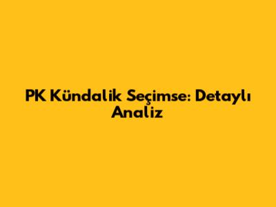 PK Kündalik Seçimse: Detaylı Analiz