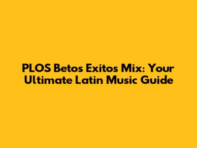 PLOS Betos Exitos Mix: Your Ultimate Latin Music Guide